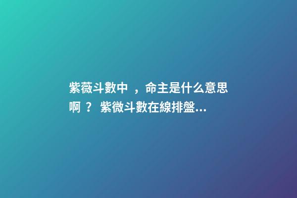 紫薇斗數中，命主是什么意思??？ 紫微斗數在線排盤里的身主和命主怎么看